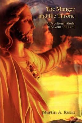 The Manger and the Throne: A Devotional Study in Advent and Lent - Martin A. Recio - cover