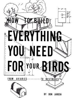 How to Build Everything You Need for Your Birds: from Aviaries . . . to Nestboxes - Don LaRosa - cover