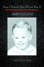 How I Helped Win World War II: Memoirs of a Five Year Old