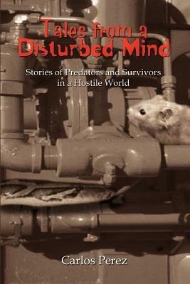 Tales from a Disturbed Mind: Stories of Predators and Surviviors in a Hostile World - Carlos Perez - cover