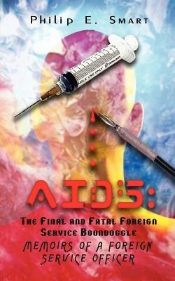 AIDS: The Final and Fatal Foreign Service Boondoggle: Memoirs of a Foreign Service Officer - Philip  E. Smart - cover