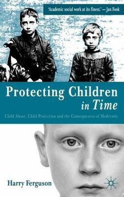 Protecting Children in Time: Child Abuse, Child Protection and the Consequences of Modernity - Harry Ferguson - cover