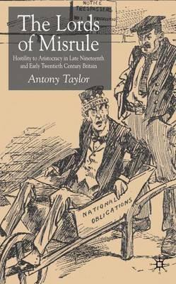 Lords of Misrule: Hostility to Aristocracy in Late Nineteenth and Early Twentieth Century Britain - A. Taylor - cover