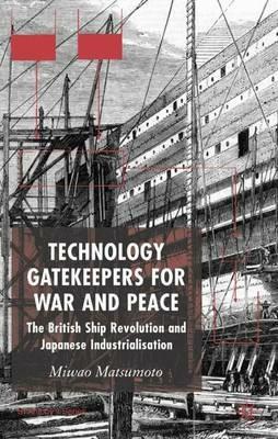 Technology Gatekeepers for War and Peace: The British Ship Revolution and Japanese Industrialization - M. Matsumoto - cover