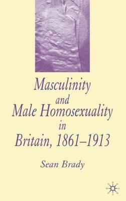 Masculinity and Male Homosexuality in Britain, 1861-1913 - S. Brady - cover