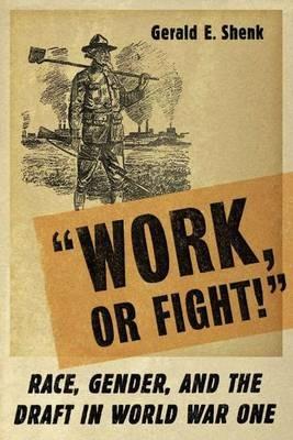 “Work or Fight!”: Race, Gender, and the Draft in World War One - G. Shenk - cover