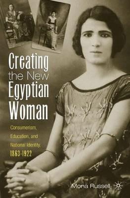 Creating the New Egyptian Woman: Consumerism, Education, and National Identity, 1863-1922 - M. Russell - cover