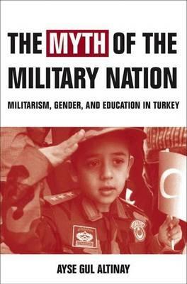 The Myth of the Military-Nation: Militarism, Gender, and Education in Turkey - A. Altinay - cover