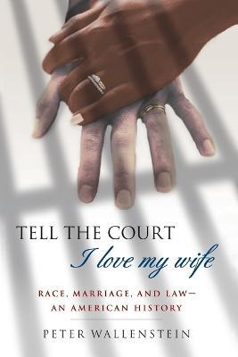 Tell the Court I Love My Wife: Race, Marriage, and Law-An American History - Peter Wallenstein - cover
