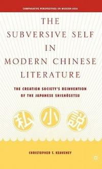 The Subversive Self in Modern Chinese Literature: The Creation Society’s Reinvention of the Japanese Shishôsetsu - C. Keaveney - cover