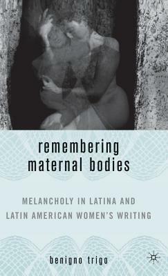 Remembering Maternal Bodies: Melancholy in Latina and Latin American Women's Writing - B. Trigo - cover