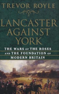 Lancaster Against York: The Wars of the Roses and the Foundation of Modern Britain - Trevor Royle - cover