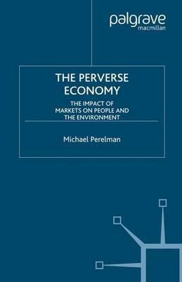 The Perverse Economy: The Impact of Markets on People and the Environment - M. Perelman - cover