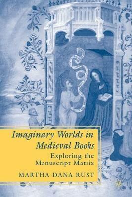 Imaginary Worlds in Medieval Books: Exploring the Manuscript Matrix - M. Rust - cover