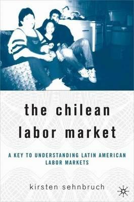 The Chilean Labor Market: A Key to Understanding Latin American Labor Markets - K. Sehnbruch - cover