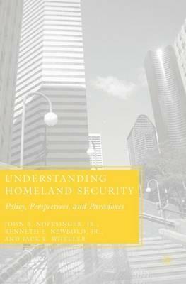 Understanding Homeland Security: Policy, Perspectives, and Paradoxes - J. Noftsinger,K. Newbold,J. Wheeler - cover