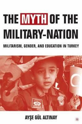 The Myth of the Military-Nation: Militarism, Gender, and Education in Turkey - A. Altinay - cover