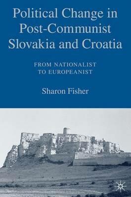 Political Change in Post-Communist Slovakia and Croatia: From Nationalist to Europeanist - S. Fisher - cover