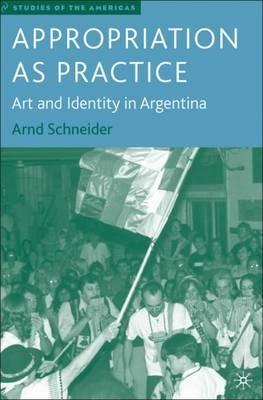 Appropriation as Practice: Art and Identity in Argentina - A. Schneider - cover