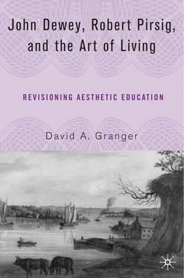 John Dewey, Robert Pirsig, and the Art of Living: Revisioning Aesthetic Education - D. Granger - cover