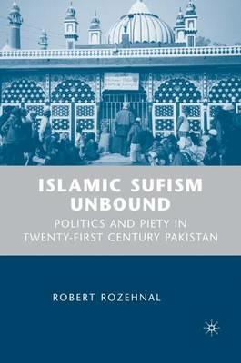 Islamic Sufism Unbound: Politics and Piety in Twenty-First Century Pakistan - R. Rozehnal - cover