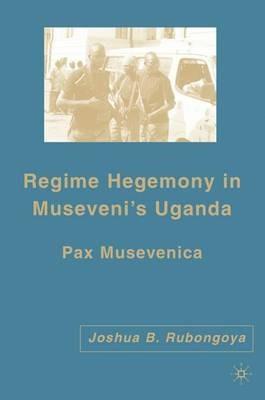 Regime Hegemony in Museveni’s Uganda: Pax Musevenica - J. Rubongoya - cover