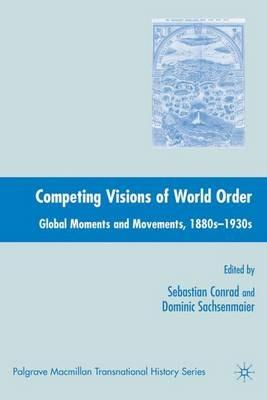 Competing Visions of World Order: Global Moments and Movements, 1880s-1930s - Sebastian Conrad,Dominic Sachsenmaier - cover