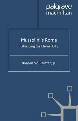 Mussolini’s Rome: Rebuilding the Eternal City - B. Painter - cover