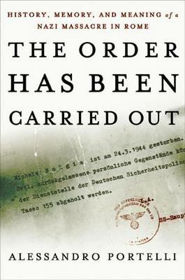 The Order Has Been Carried Out: History, Memory, and Meaning of a Nazi Massacre in Rome - Alessandro Portelli - cover