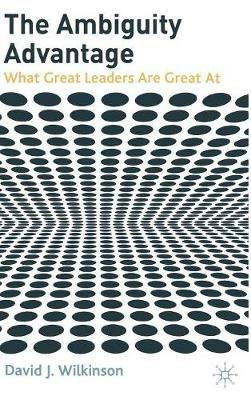 The Ambiguity Advantage: What Great Leaders are Great At - D. Wilkinson - cover
