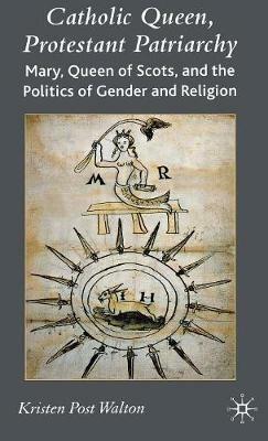 Catholic Queen, Protestant Patriarchy: Mary Queen of Scots and the Politics of Gender and Religion - K. Walton - cover