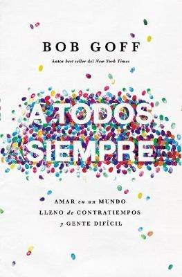A todos, siempre: Amar en un mundo lleno de contratiempos y gente difícil - Bob Goff - cover