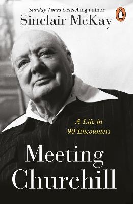 Meeting Churchill: A Life in 90 Encounters - Sinclair McKay - cover