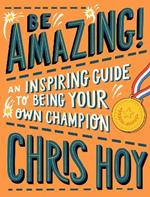 Be Amazing! An inspiring guide to being your own champion: From the legendary British Olympic cyclist and inspiring role model for children