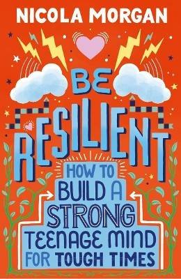Be Resilient: How to Build a Strong Teenage Mind for Tough Times: A practical guide for teens and parents, packed with coping strategies, tips and advice from an award-winning author - Nicola Morgan - cover