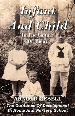 Infant And Child In The Culture Of Today - The Guidance Of Development In Home And Nursery School - Arnold Gesell - cover