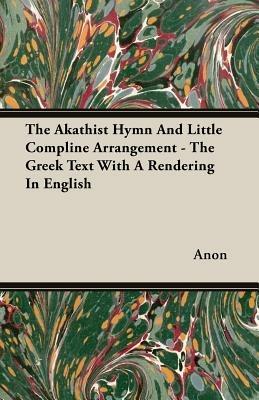 The Akathist Hymn And Little Compline Arrangement - The Greek Text With A Rendering In English - Anon - cover