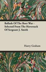 Ballads Of The Boer War - Selected From The Haversack Of Sergeant J. Smith