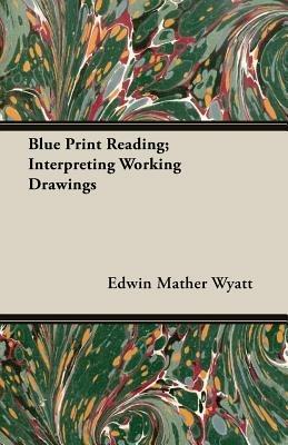 Blue Print Reading; Interpreting Working Drawings - Edwin Mather Wyatt - cover