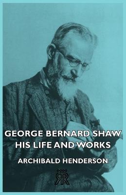 George Bernard Shaw - His Life And Works - Archibald Henderson - cover