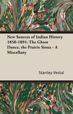 New Sources Of Indian History 1850-1891: The Ghost Dance, The Prairie Sioux - A Miscellany - Stanley Vestal - cover