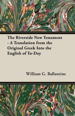 The Riverside New Testament - A Translation From The Original Greek Into The English Of To-Day - William G. Ballantine - cover