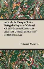 An Aide De Camp Of Life - Being The Papers Of Colonel Charles Marshall, Assistant Adjutant General On The Staff Of Robert E. Lee