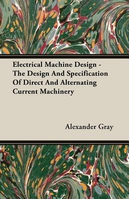Electrical Machine Design - The Design And Specification Of Direct And Alternating Current Machinery - Alexander Gray - cover