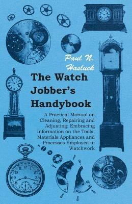 The Watch Jobber's Handybook - A Practical Manual on Cleaning, Repairing and Adjusting: Embracing Information on the Tools, Materials Appliances and Processes Employed in Watchwork - Paul N., Hasluck - cover