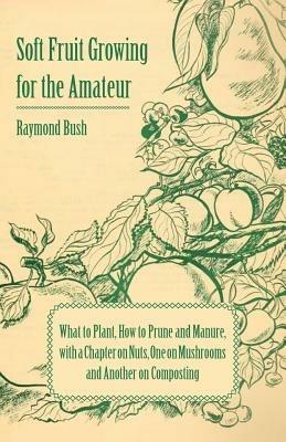 Soft Fruit Growing for the Amateur - What to Plant, How to Prune and Manure, with a Chapter on Nuts, One on Mushrooms and Another on Composting - Raymond, Bush - cover