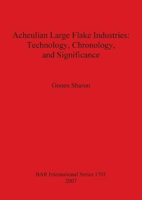 Acheulian Large Flake Industries: Technology, Chronology, and Significance - Sharon Gonen - cover