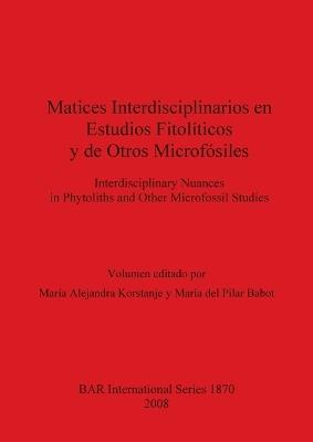 Matices interdisciplinarios en estudios fitopolíticos y de otros microfósiles / Interdisciplinary nuances in phytoliths and other microfossil studies: Interdisciplinary Nuances in Phytoliths and Other Microfossil Studies - cover