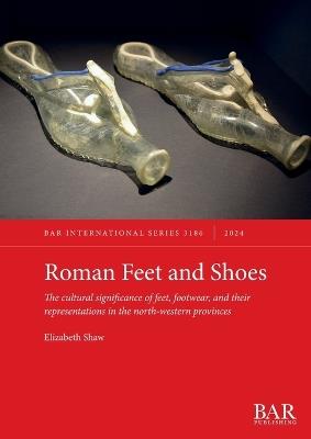Roman Feet and Shoes: The cultural significance of feet, footwear, and their representations in the north-western provinces - Elizabeth Shaw - cover