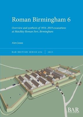 Roman Birmingham 6: Overview and synthesis of 1934-2019 excavations at Metchley Roman Fort, Birmingham - Alex Jones - cover